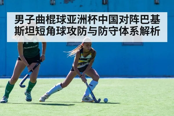 男子曲棍球亚洲杯中国对阵巴基斯坦短角球攻防与防守体系解析