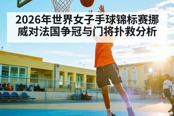 2026年世界女子手球锦标赛挪威对法国争冠与门将扑救分析