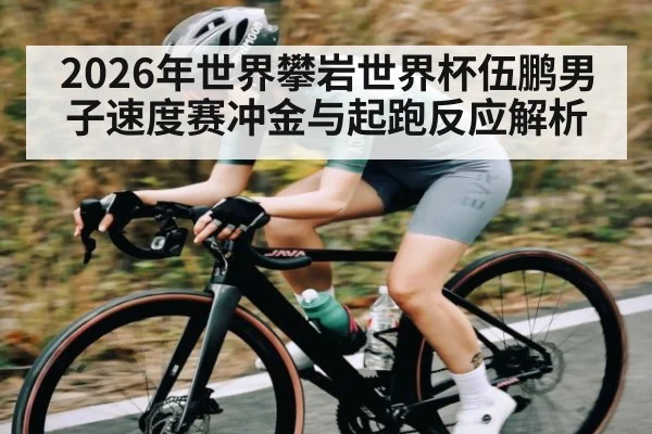2026年世界攀岩世界杯伍鹏男子速度赛冲金与起跑反应解析